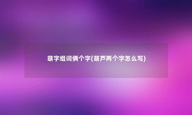 葫字组词俩个字(葫芦两个字怎么写)