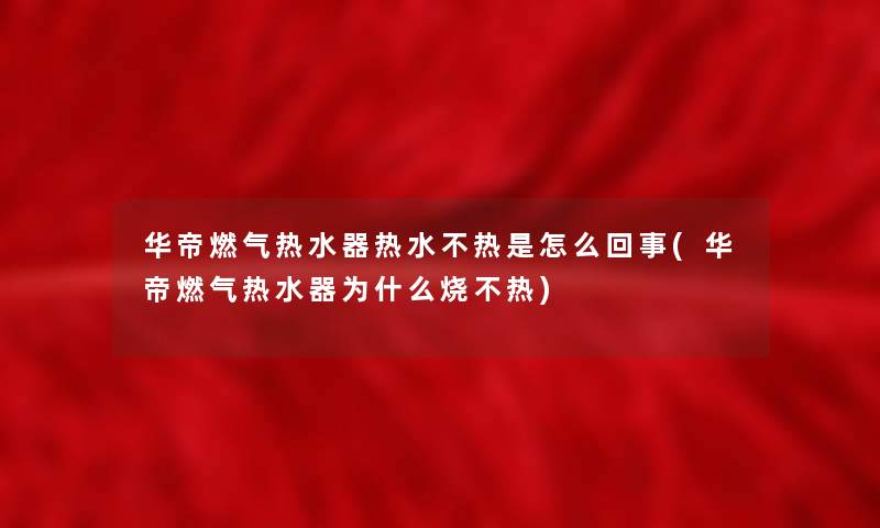 华帝燃气热水器热水不热是怎么回事(华帝燃气热水器为什么烧不热)