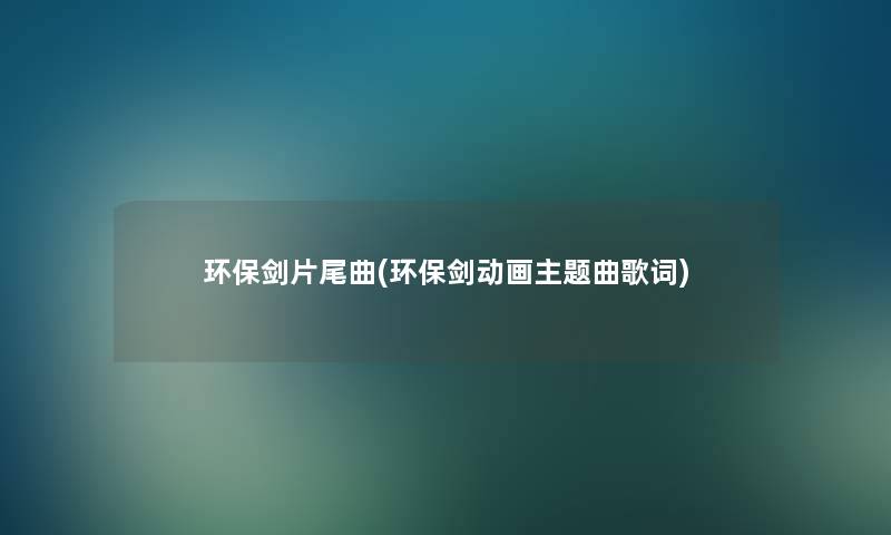 环保剑片尾曲(环保剑动画主题曲歌词)