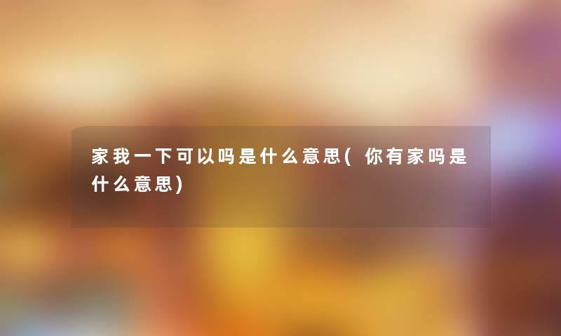 家我一下可以吗是什么意思(你有家吗是什么意思)