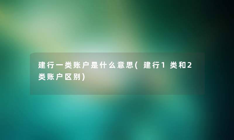 建行一类账户是什么意思(建行1类和2类账户区别)