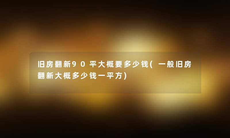 旧房翻新90平大概要多少钱(一般旧房翻新大概多少钱一平方)