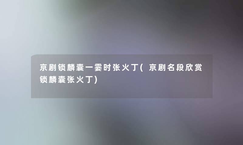 京剧锁麟囊一霎时张火丁(京剧名段欣赏锁麟囊张火丁)