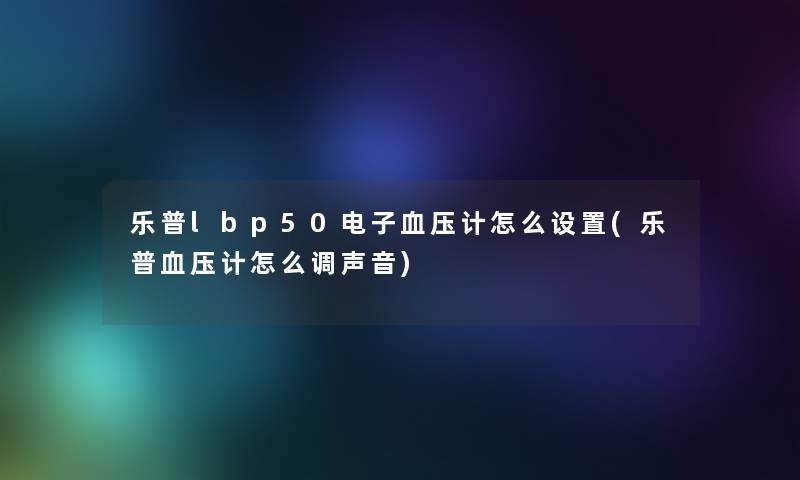 乐普lbp50电子血压计怎么设置(乐普血压计怎么调声音)