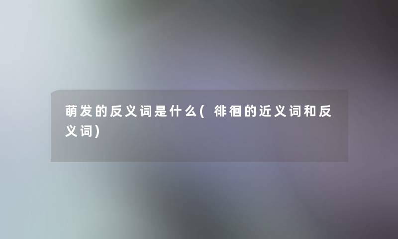 萌发的反义词是什么(徘徊的近义词和反义词)