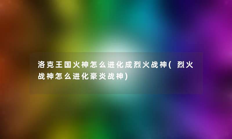 洛克王国火神怎么进化成烈火战神(烈火战神怎么进化豪炎战神)