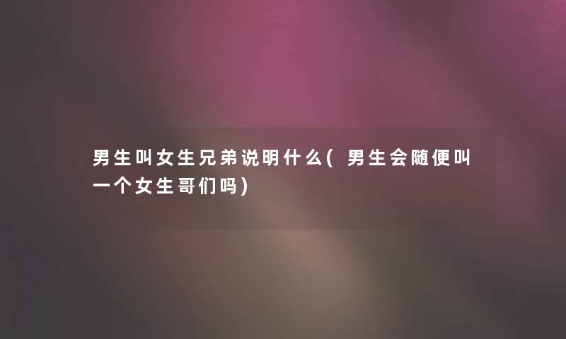 男生叫女生兄弟说明什么(男生会随便叫一个女生哥们吗)