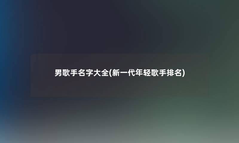 男歌手名字大全(新一代年轻歌手推荐)