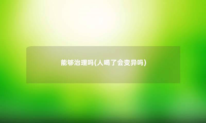 能够治理吗(人喝了会变异吗)