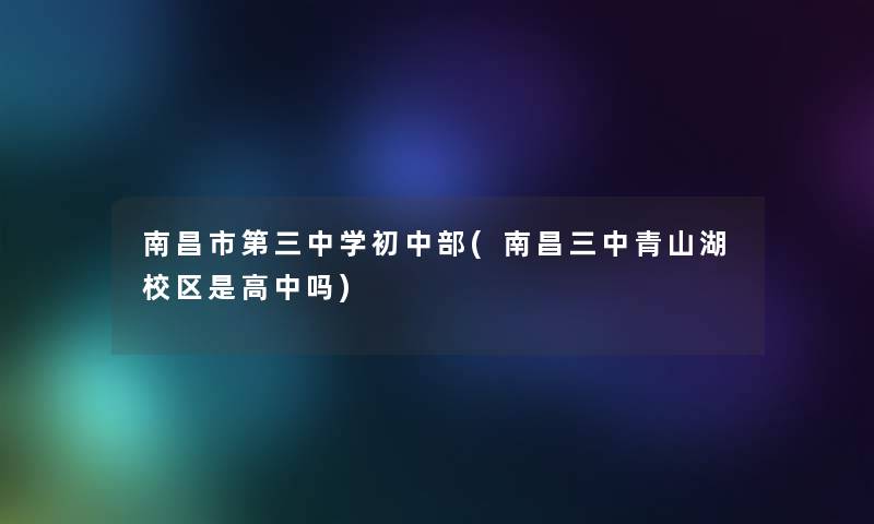 南昌市第三中学初中部(南昌三中青山湖校区是高中吗)