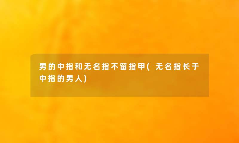 男的中指和无名指不留指甲(无名指长于中指的男人)