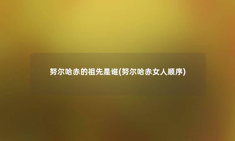 努尔哈赤的祖先是谁(努尔哈赤女人顺序)