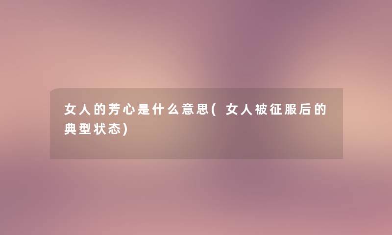 女人的芳心是什么意思(女人被征服后的典型状态)