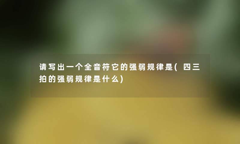 请写出一个全音符它的强弱规律是(四三拍的强弱规律是什么)