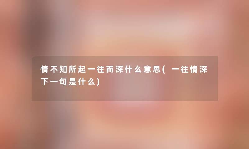 情不知所起一往而深什么意思(一往情深下一句是什么)