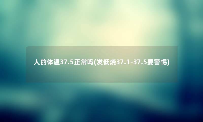 人的体温37.5正常吗(发低烧37.1-37.5要警惕)