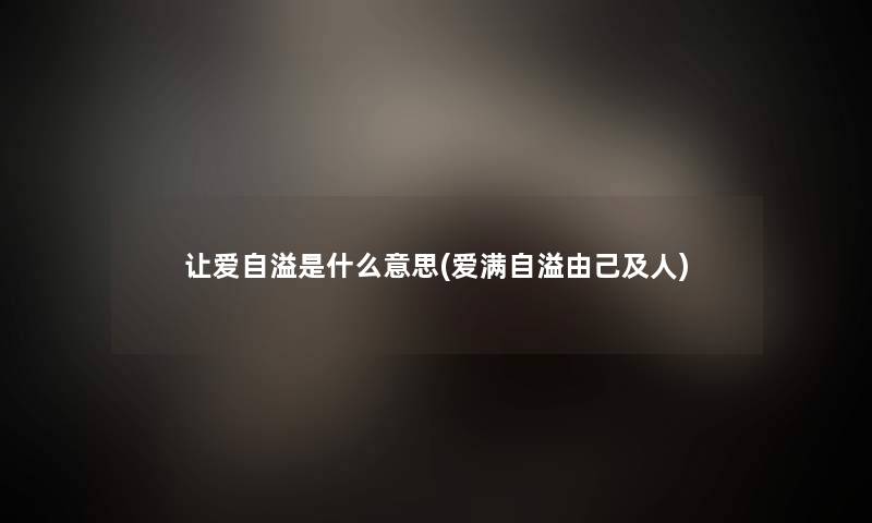 让爱自溢是什么意思(爱满自溢由己及人)