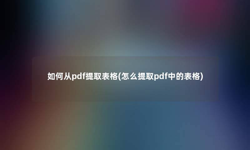 如何从pdf提取表格(怎么提取pdf中的表格)