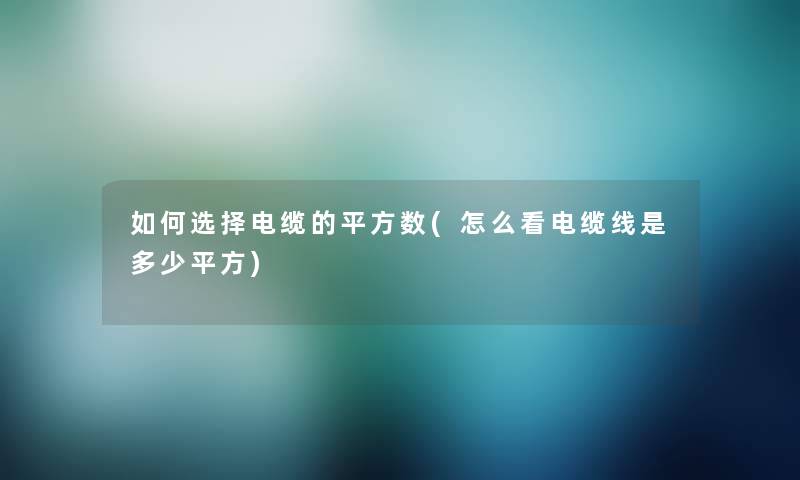 如何选择电缆的平方数(怎么看电缆线是多少平方)