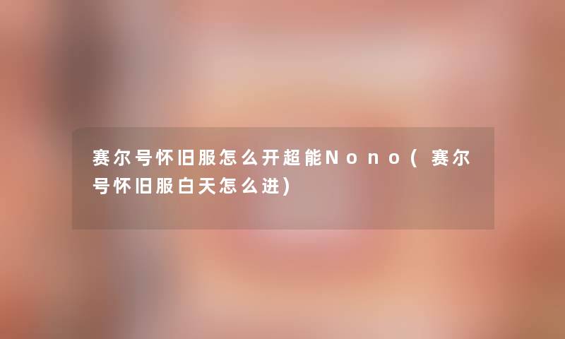 赛尔号怀旧服怎么开超能Nono(赛尔号怀旧服白天怎么进)