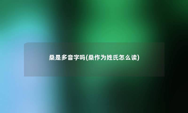 桑是多音字吗(桑作为姓氏怎么读)