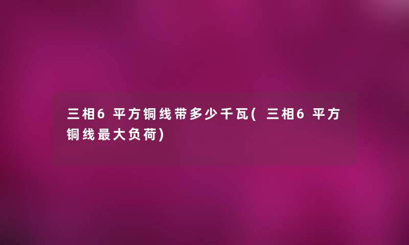 三相6平方铜线带多少千瓦(三相6平方铜线大负荷)