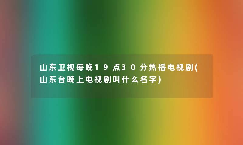 山东卫视每晚19点30分热播电视剧(山东台晚上电视剧叫什么名字)