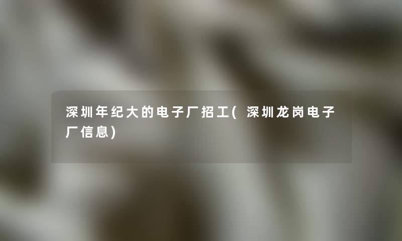 深圳年纪大的电子厂招工(深圳龙岗电子厂信息)