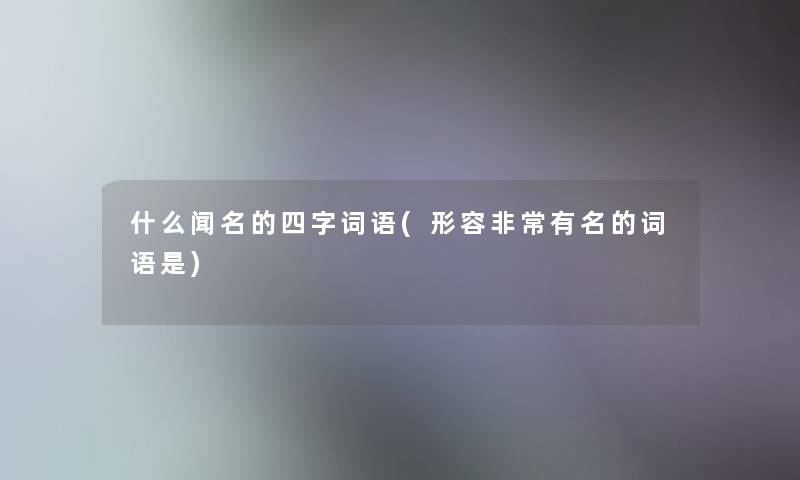 什么闻名的四字词语(形容非常有名的词语是)