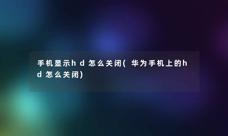 手机显示hd怎么关闭(华为手机上的hd怎么关闭)