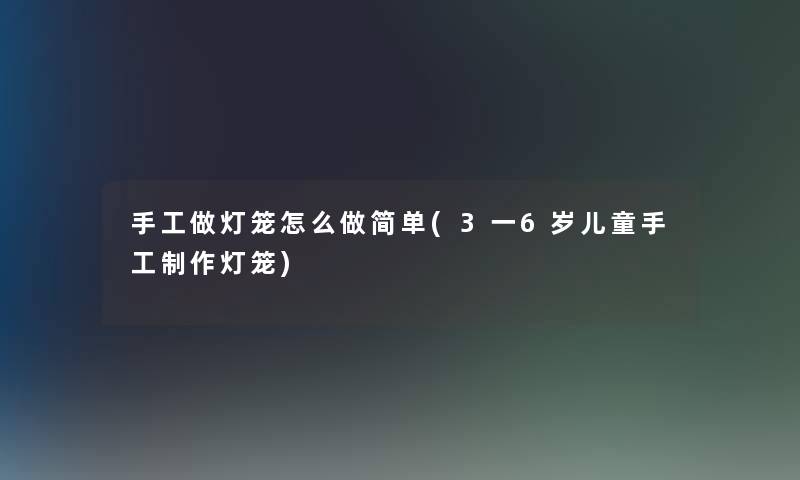 手工做灯笼怎么做简单(3一6岁儿童手工制作灯笼)