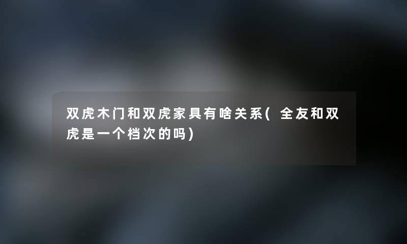 双虎木门和双虎家具有啥关系(全友和双虎是一个档次的吗)