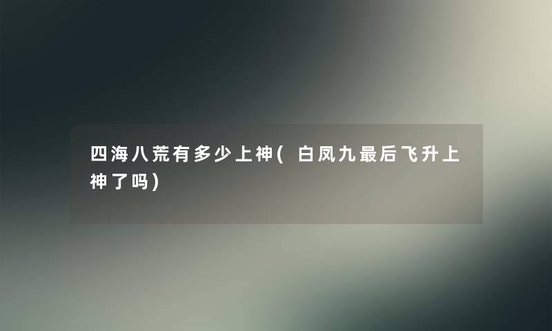 四海八荒有多少上神(白凤九这里要说飞升上神了吗)