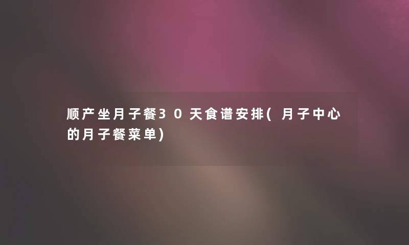 顺产坐月子餐30天食谱安排(月子中心的月子餐菜单)