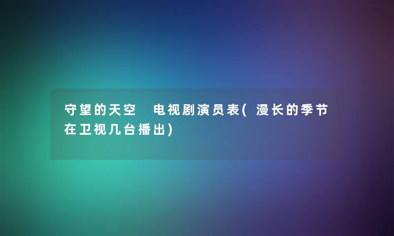 守望的天空 电视剧演员表(漫长的季节在卫视几台播出)