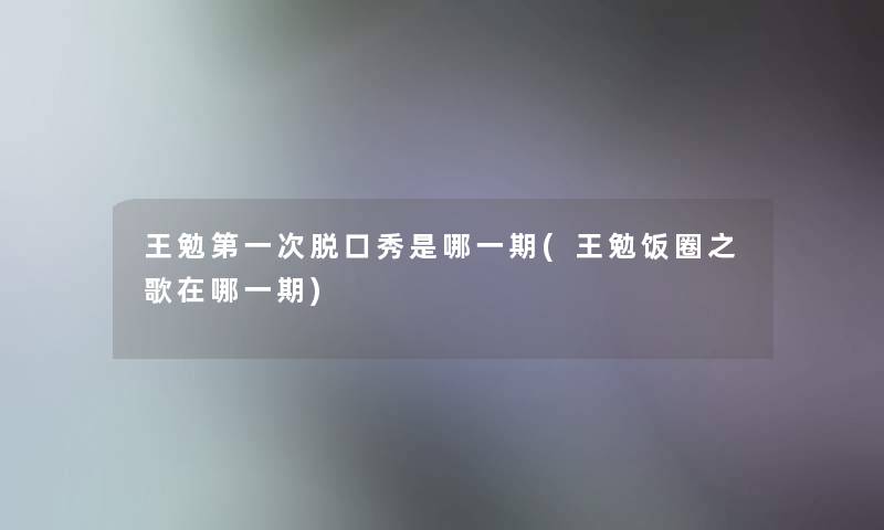 王勉第一次脱口秀是哪一期(王勉饭圈之歌在哪一期)