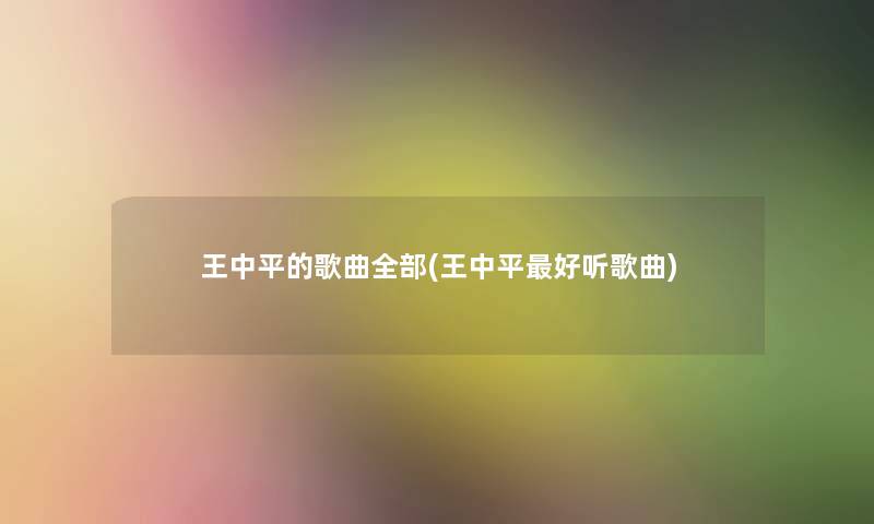 王中平的歌曲整理的(王中平好听歌曲)