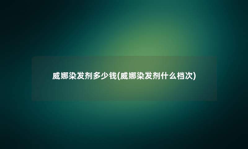 威娜染发剂多少钱(威娜染发剂什么档次)