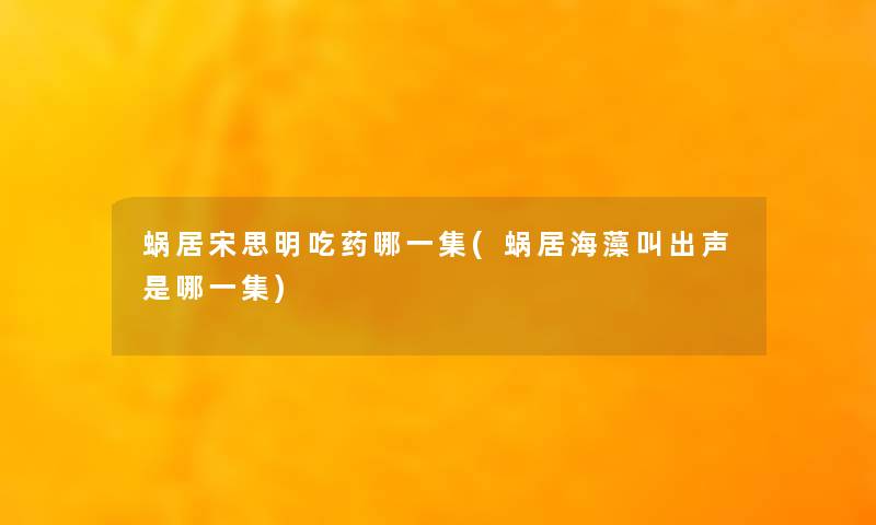 蜗居宋思明吃药哪一集(蜗居海藻叫出声是哪一集)