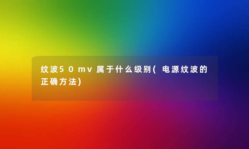 纹波50mv属于什么级别(电源纹波的正确方法)