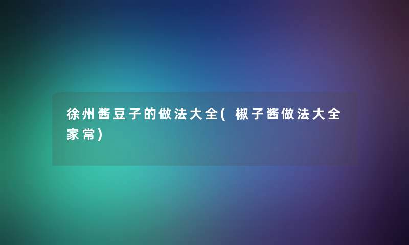 徐州酱豆子的做法大全(椒子酱做法大全家常)