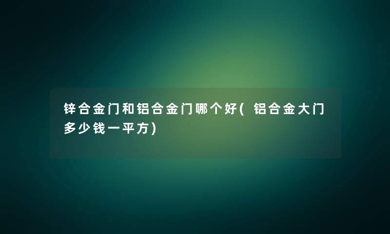 锌合金门和铝合金门哪个好(铝合金大门多少钱一平方)