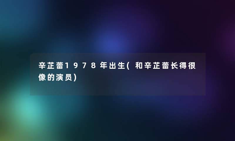 辛芷蕾1978年出生(和辛芷蕾长得很像的演员)