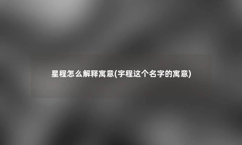 星程怎么解释寓意(宇程这个名字的寓意)