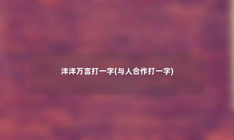 洋洋万言打一字(与人合作打一字)