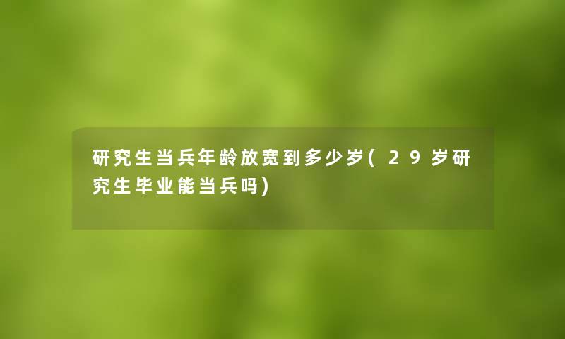 研究生当兵年龄放宽到多少岁(29岁研究生毕业能当兵吗)