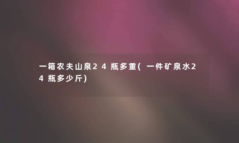 一箱农夫山泉24瓶多重(一件矿泉水24瓶多少斤)