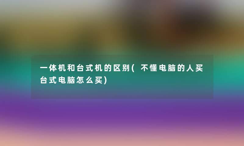 一体机和台式机的区别(不懂电脑的人买台式电脑怎么买)