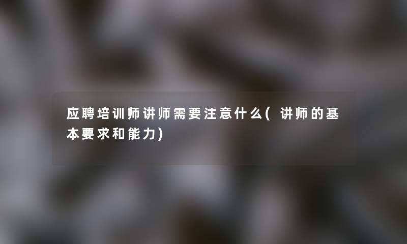 应聘培训师讲师需要什么(讲师的基本要求和能力)