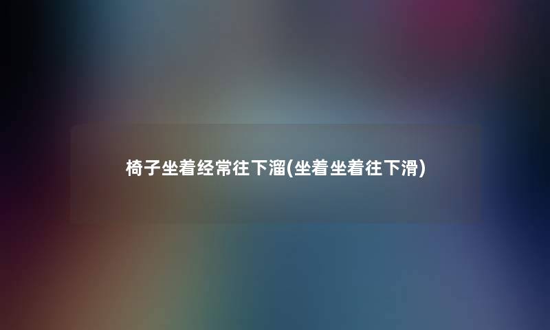 椅子坐着经常往下溜(坐着坐着往下滑)